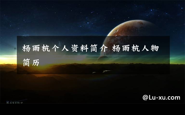 杨雨杭个人资料简介 杨雨杭人物简历文章配图