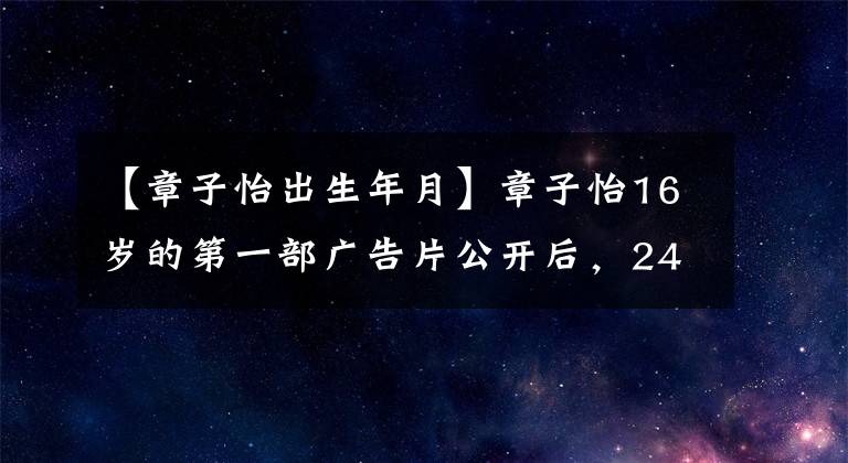 【章子怡出生年月】章子怡16岁的第一部广告片公开后，24年来面貌没有变化，给人留下了深刻印象。