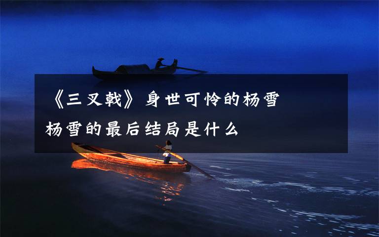 《三叉戟》身世可怜的杨雪    杨雪的最后结局是什么文章配图