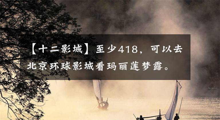 【十二影城】至少418，可以去北京环球影城看玛丽莲梦露。