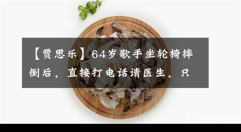 【贾思乐】64岁歌手坐轮椅摔倒后，直接打电话请医生，只有敬老院的孩子住在海外