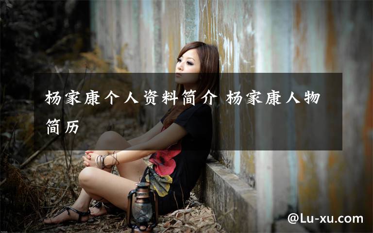 杨家康个人资料简介 杨家康人物简历文章配图