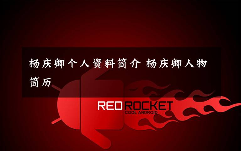 杨庆卿个人资料简介 杨庆卿人物简历