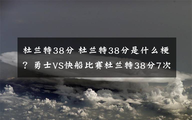 杜兰特38分 杜兰特38分是什么梗？勇士VS快船比赛杜兰特38分7次助攻