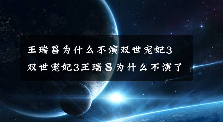 王瑞昌为什么不演双世宠妃3 双世宠妃3王瑞昌为什么不演了文章配图