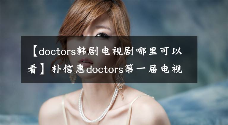【doctors韩剧电视剧哪里可以看】朴信惠doctors第一届电视剧一举打压了黑帮。