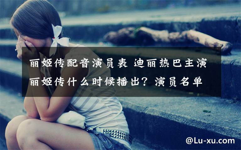 丽姬传配音演员表 迪丽热巴主演丽姬传什么时候播出？演员名单及剧情介绍文章配图