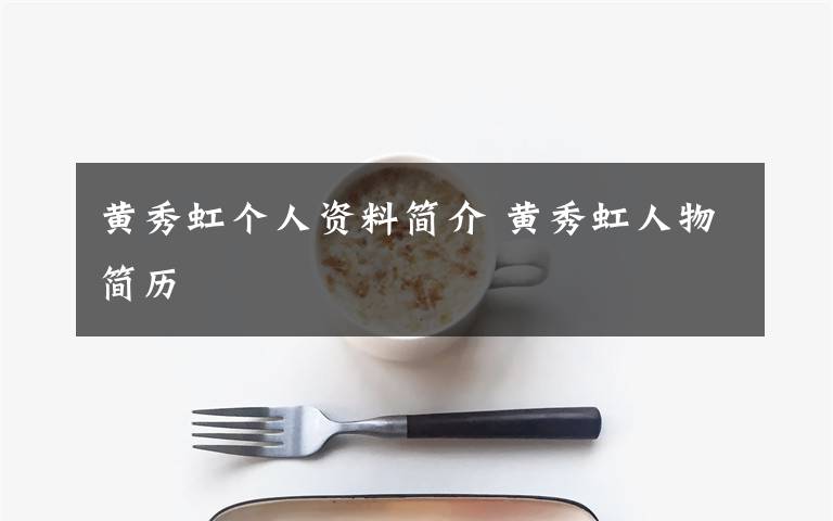 黄秀虹个人资料简介 黄秀虹人物简历文章配图