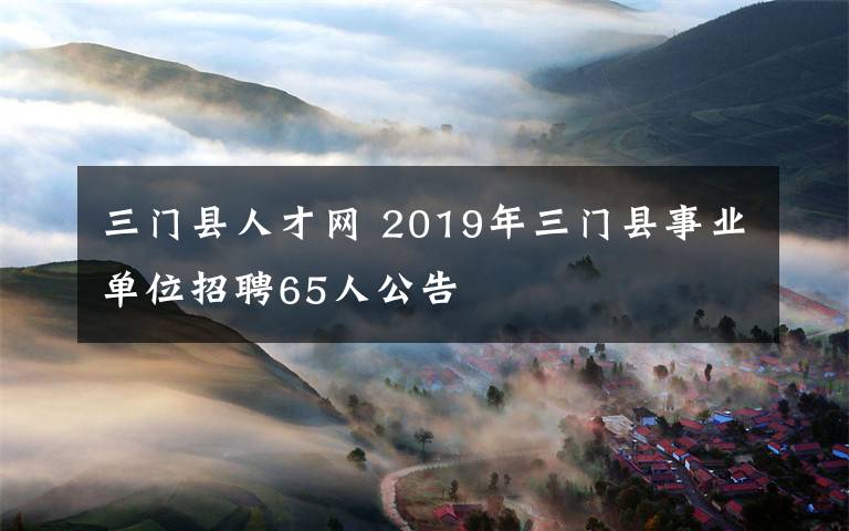 三门县人才网 2019年三门县事业单位招聘65人公告