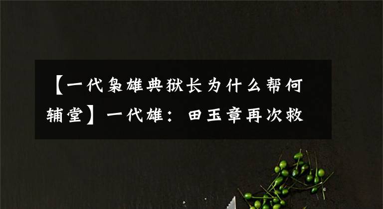 【一代枭雄典狱长为什么帮何辅堂】一代雄：田玉章再次救出了夏唐党，霸气怒精选：给我滚出去！