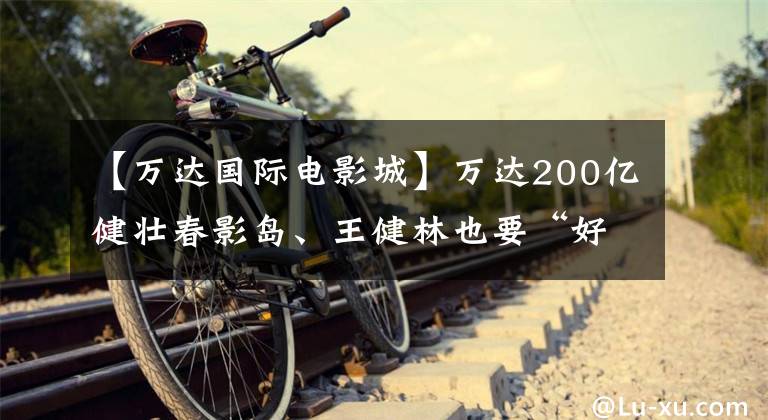 【万达国际电影城】万达200亿健壮春影岛、王健林也要“好莱坞梦”吗？