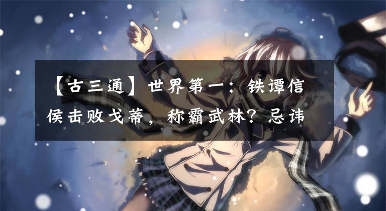 【古三通】世界第一：铁谭信侯击败戈蒂，称霸武林？忌讳打结和三代神功文章配图