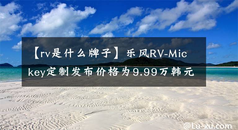 【rv是什么牌子】乐风RV-Mickey定制发布价格为9.99万韩元