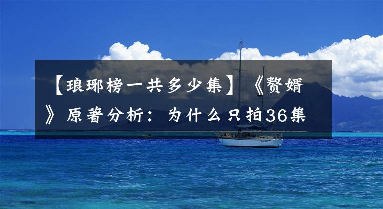 【琅琊榜一共多少集】《赘婿》原著分析：为什么只拍36集，大致结局？文章配图