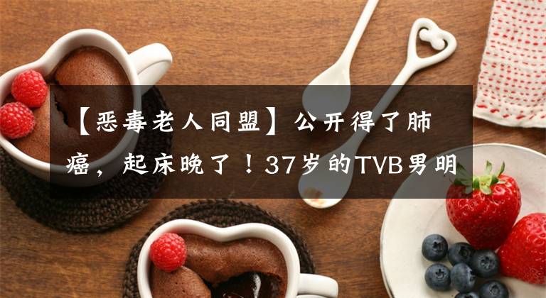 【恶毒老人同盟】公开得了肺癌，起床晚了！37岁的TVB男明星坦言时间不多了。医生说还有半年。