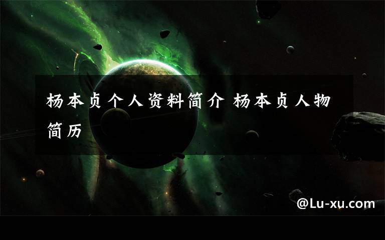 杨本贞个人资料简介 杨本贞人物简历文章配图
