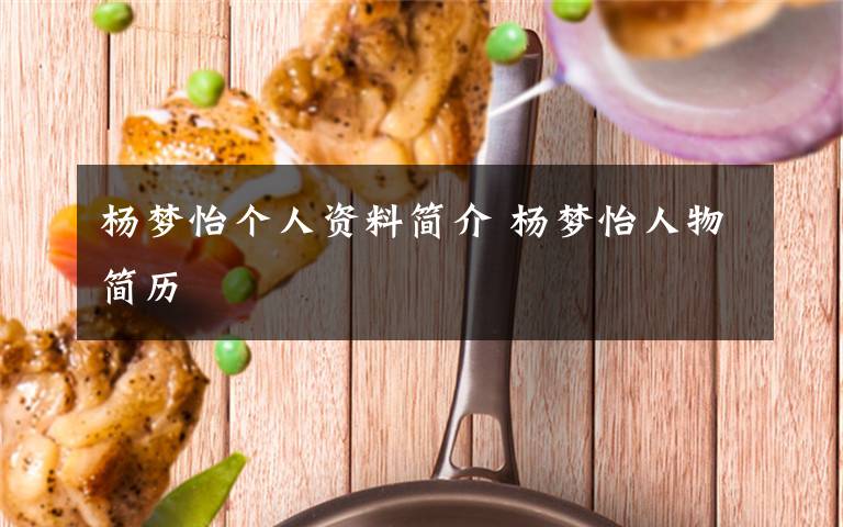 杨梦怡个人资料简介 杨梦怡人物简历文章配图