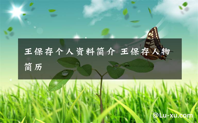 王保存个人资料简介 王保存人物简历文章配图