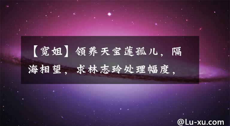 【宽姐】领养天宝莲孤儿，隔海相望，求林志玲处理幅度，为什么被称为“第一条件月”？