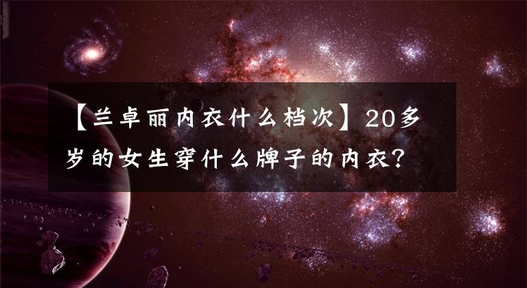 【兰卓丽内衣什么档次】20多岁的女生穿什么牌子的内衣？