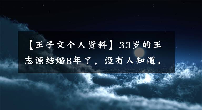 【王子文个人资料】33岁的王志源结婚8年了，没有人知道。丈夫不帅，但多金