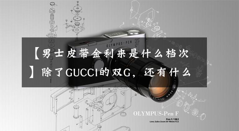 【男士皮带金利来是什么档次】除了GUCCI的双G，还有什么皮带可以支持你？