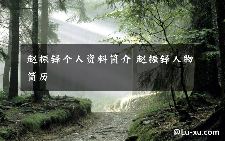 赵振铎个人资料简介 赵振铎人物简历文章配图