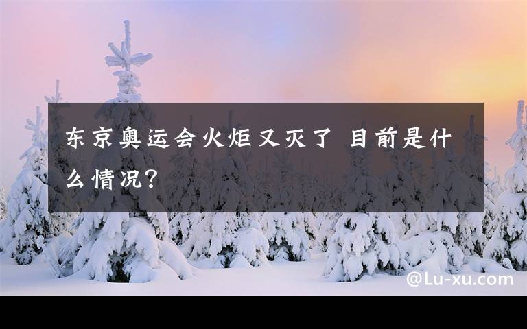 东京奥运会火炬又灭了 目前是什么情况？