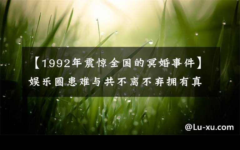 【1992年震惊全国的冥婚事件】娱乐圈患难与共不离不弃拥有真爱的夫妻，最后一位与男友举行冥婚