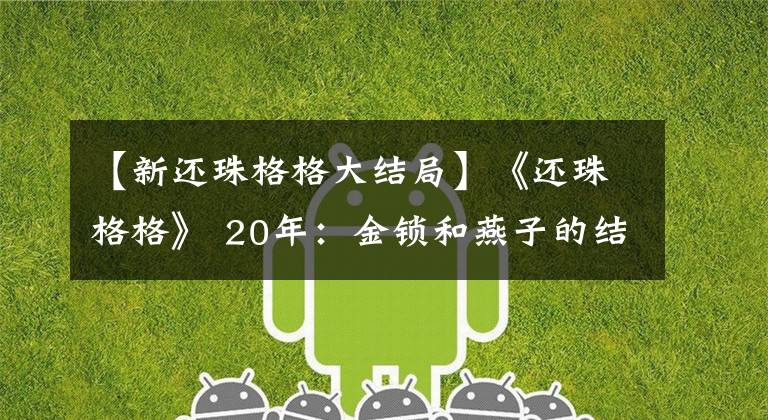 【新还珠格格大结局】《还珠格格》 20年：金锁和燕子的结局，原来岁月里有伏笔