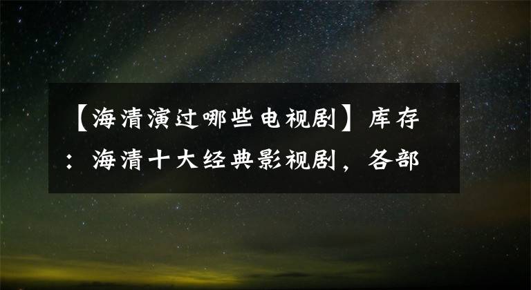 【海清演过哪些电视剧】库存：海清十大经典影视剧，各部电视剧都很好看。你看了几部？