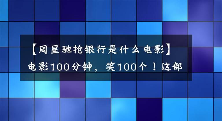 【周星驰抢银行是什么电影】电影100分钟，笑100个！这部20年前高分喜剧电影太经典了