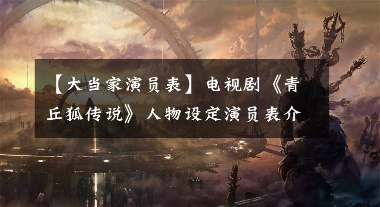 【大当家演员表】电视剧《青丘狐传说》人物设定演员表介绍1-40分集故事对决话文章配图