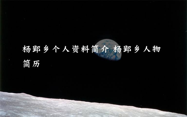 杨郢乡个人资料简介 杨郢乡人物简历文章配图