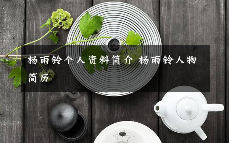 杨雨铃个人资料简介 杨雨铃人物简历文章配图