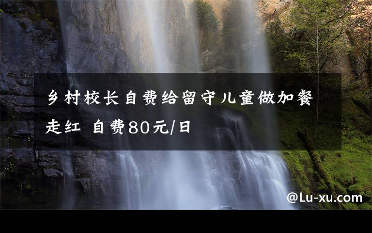 乡村校长自费给留守儿童做加餐走红 自费80元/日