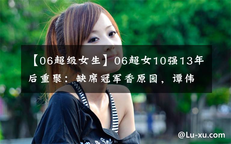 【06超级女生】06超女10强13年后重聚：缺席冠军香原园，谭伟伟最火，其余不红。