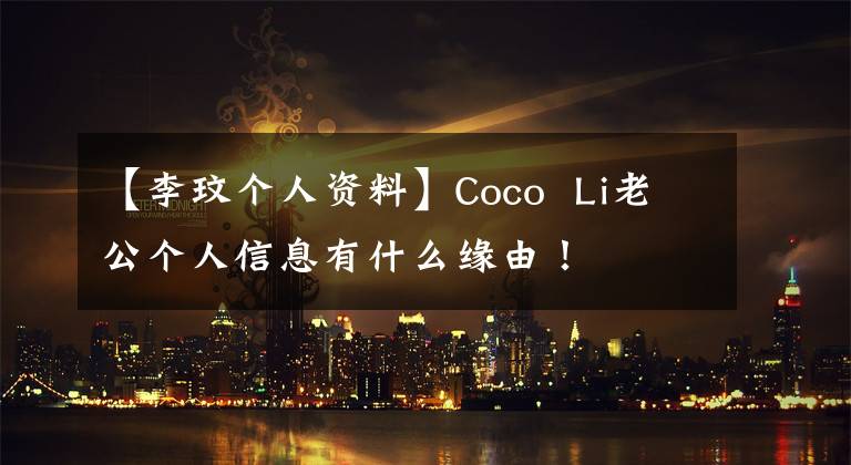 【李玟个人资料】Coco Li老公个人信息有什么缘由！
