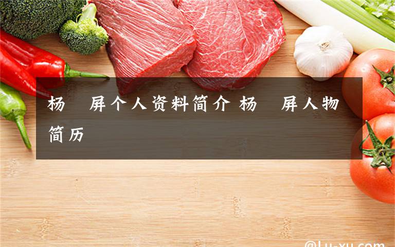 杨囯屏个人资料简介 杨囯屏人物简历文章配图
