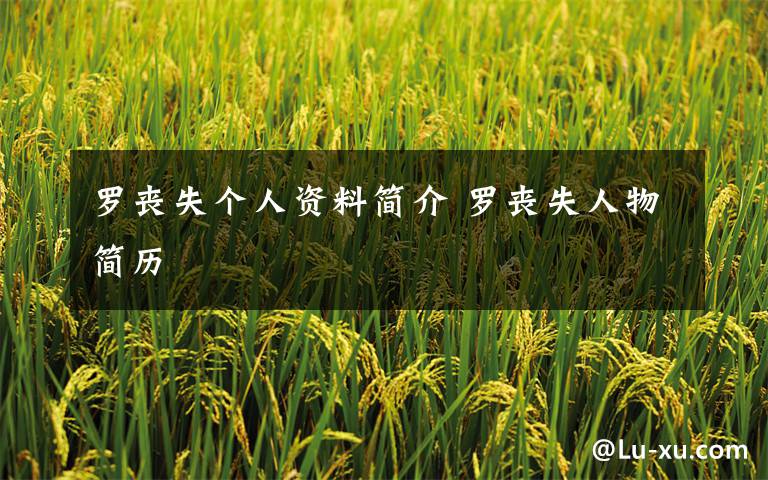 罗丧失个人资料简介 罗丧失人物简历文章配图