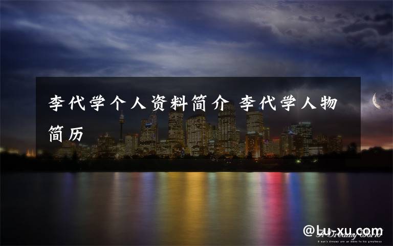李代学个人资料简介 李代学人物简历文章配图
