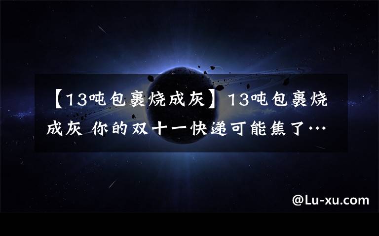 【13吨包裹烧成灰】13吨包裹烧成灰 你的双十一快递可能焦了……