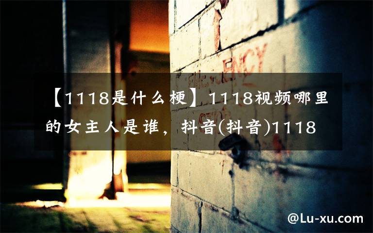 【1118是什么梗】1118视频哪里的女主人是谁，抖音(抖音)1118视频是什么意思，1118事件蛆照片。