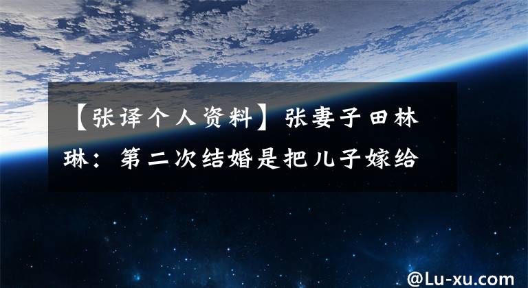 【张译个人资料】张妻子田林琳：第二次结婚是把儿子嫁给电影节，受到丈夫的宠爱。