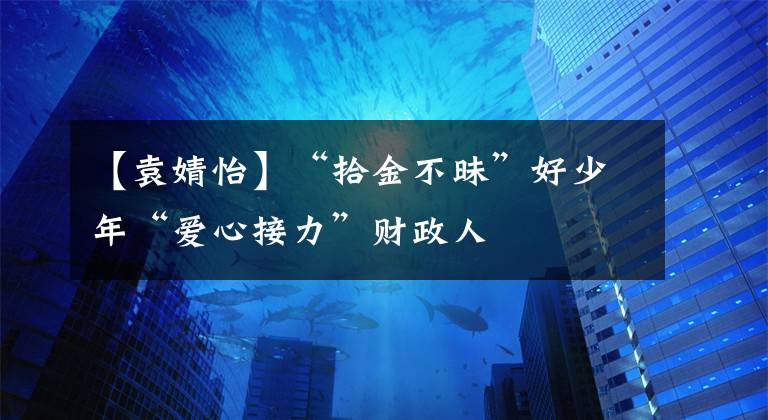 【袁婧怡】“拾金不昧”好少年“爱心接力”财政人