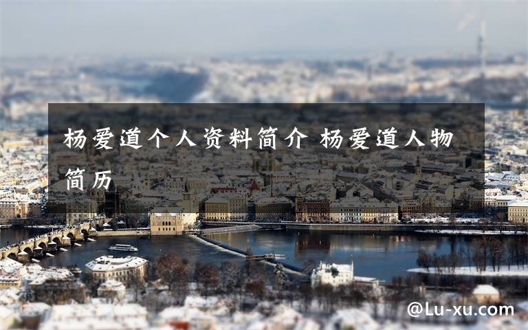 杨爱道个人资料简介 杨爱道人物简历文章配图
