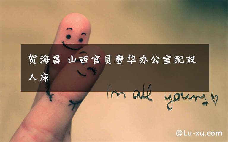 贺海昌 山西官员奢华办公室配双人床文章配图