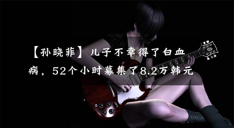 【孙晓菲】儿子不幸得了白血病，52个小时募集了8.2万韩元的爱心款