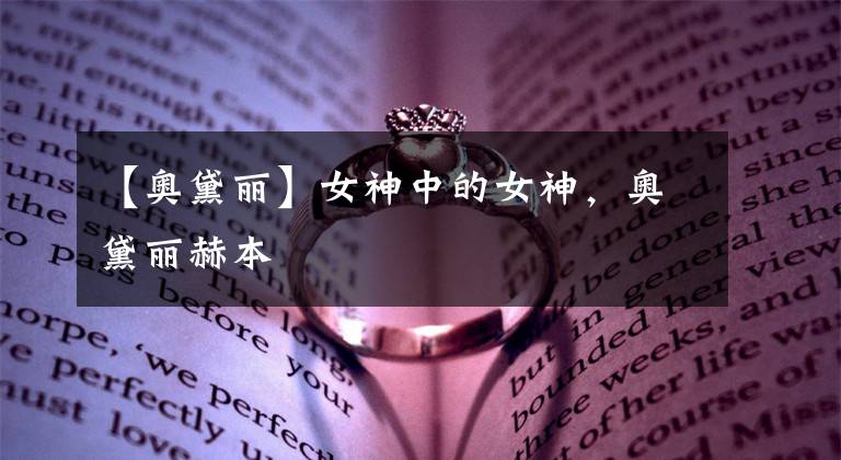 【奥黛丽】女神中的女神，奥黛丽赫本文章配图