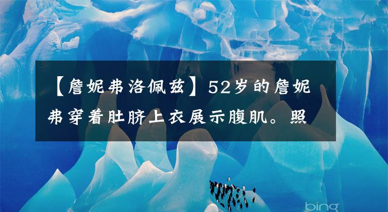 【詹妮弗洛佩兹】52岁的詹妮弗穿着肚脐上衣展示腹肌。照片年轻，恢复了与前未婚夫的恋情。